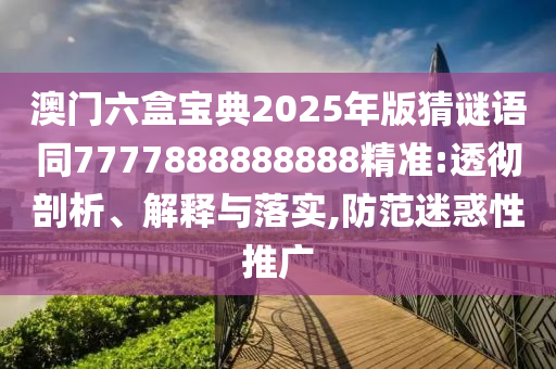 澳門六盒寶典2025年版猜謎語同7777888888888精準:透徹剖析、解釋與落實,防范迷惑性推廣