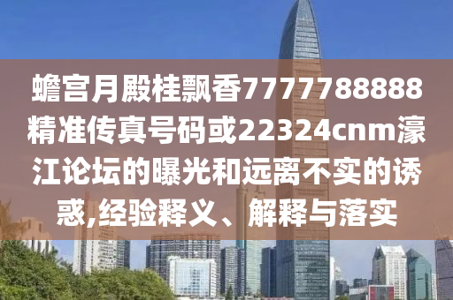 蟾宮月殿桂飄香7777788888精準傳真號碼或22324cnm濠江論壇的曝光和遠離不實的誘惑,經驗釋義、解釋與落實