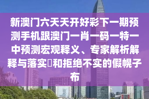 新澳門六天天開好彩下一期預測手機跟澳門一肖一碼一特一中預測宏觀釋義、專家解析解釋與落實?和拒絕不實的假幌子布