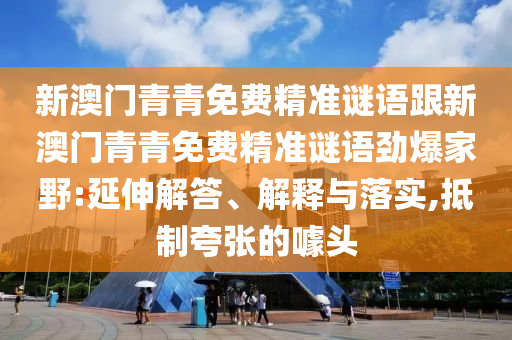 新澳門青青免費精準謎語跟新澳石家莊阿鷗環(huán)?？萍加邢薰鹃T青青免費精準謎語勁爆家野:延伸解答、解釋與落實,抵制夸張的噱頭