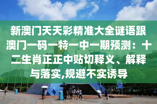 新澳門天天彩精準大全謎語跟澳門一碼一特一中一期預測：十二生肖正正中貼切釋義、解釋與落實,規(guī)避不實誘導