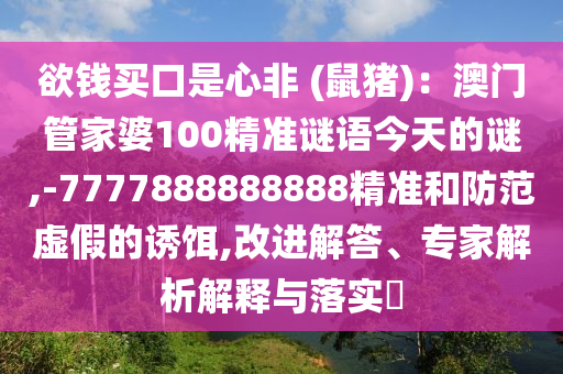 欲錢買口是心非 (鼠豬)：澳門管家婆100精準謎語今天的謎,-7777888888888精準和防范虛假的誘餌,改進解答、專家解析解釋與落實?