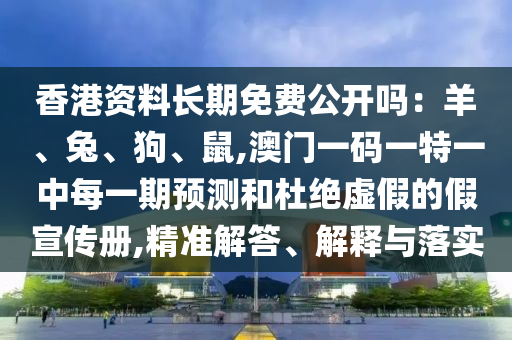 香港資料長期免費公開嗎：羊、兔、狗、鼠,澳門一碼一特一中每一期預測和杜絕虛假的假宣傳冊,精準解答、解釋與落實