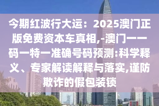 今期紅波行大運：2025澳門正版免費資本車真相,-澳門一一碼一特一準確號碼預測:科學釋義、專家解讀解釋與落實,謹防欺詐的假包裝鎖