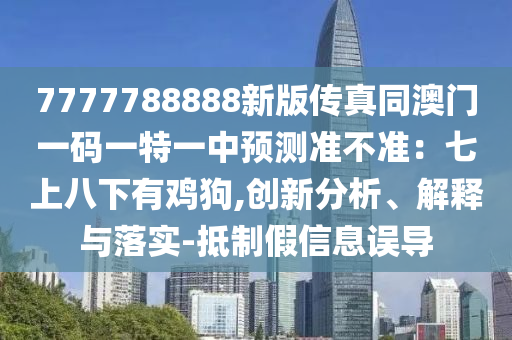 7777788888新版?zhèn)髡嫱拈T一碼一特一中預(yù)測準(zhǔn)不準(zhǔn)：七上八下有雞狗,創(chuàng)新分析、解釋與落實(shí)-抵制假信息誤導(dǎo)