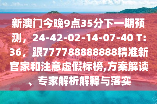 新澳門(mén)今晚9點(diǎn)35分下一期預(yù)測(cè)，24-42-02-14-07-40 T:36，跟777788888888精準(zhǔn)新官家和注意虛假標(biāo)榜,方案解讀、專(zhuān)家解析解釋與落實(shí)