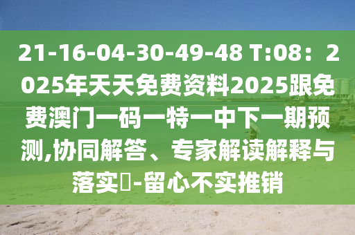 21-16-04-30-49-48 T:08：2025年天天免費(fèi)資料2025跟免費(fèi)澳門(mén)一碼一特一中下一期預(yù)測(cè),協(xié)同解答、專(zhuān)家解讀解釋與落實(shí)?-留心不實(shí)推銷(xiāo)