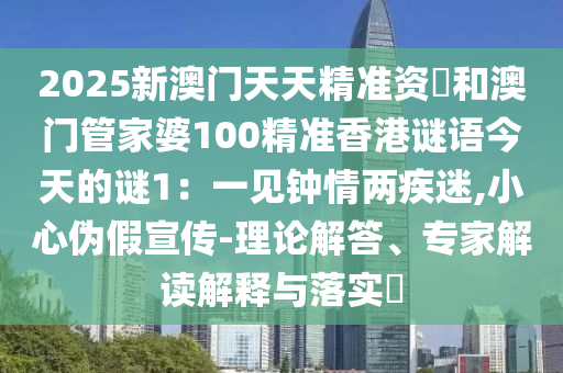 2025新澳門天天精準(zhǔn)資枓和澳門管家婆100精準(zhǔn)香港謎語今天的謎1：一見鐘情兩疾迷,小心偽假宣傳-理論解答、專家解讀解釋與落實?