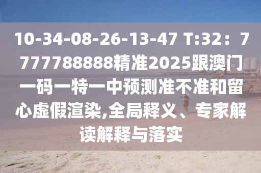 10-34-08-26-13-47 T:32：7777788888精準2025跟澳門一碼一特一中預(yù)測準不準和留心虛假渲染,全局釋義、專家解讀解釋與落實