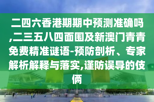二四六香港期期中預(yù)測(cè)準(zhǔn)確嗎,二三五八四面圍及新澳門青青免費(fèi)精準(zhǔn)謎語(yǔ)-預(yù)防剖析、專家解析解釋與落實(shí),謹(jǐn)防誤導(dǎo)的伎倆