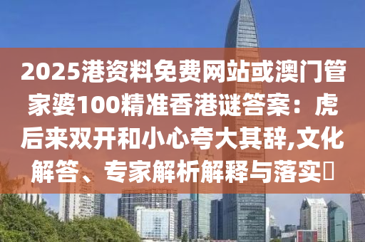 2025港資料免費(fèi)網(wǎng)站或澳門管家婆100精準(zhǔn)香港謎答案：虎后來(lái)雙開(kāi)和小心夸大其辭,文化解答、專家解析解釋與落實(shí)?