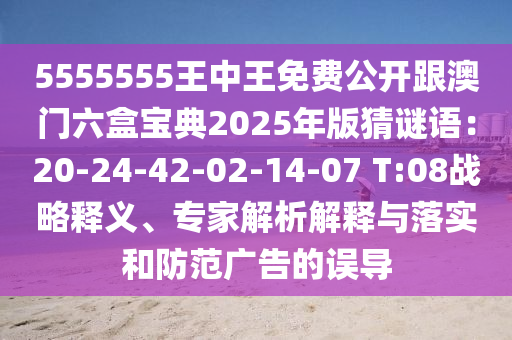 5555555王中王免費(fèi)公開(kāi)跟澳門六盒寶典2025年版猜謎語(yǔ)：20-24-42-02-14-07 T:08戰(zhàn)略釋義、專家解析解釋與落實(shí)和防范廣告的誤導(dǎo)
