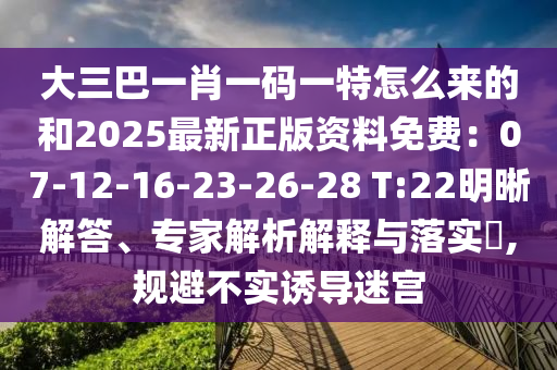 大三巴一肖一碼一特怎么來的和2025最新正版資料免費(fèi)：07-12-16-23-26-28 T:22明晰解答、專家解析解釋與落實(shí)?,規(guī)避不實(shí)誘導(dǎo)迷宮