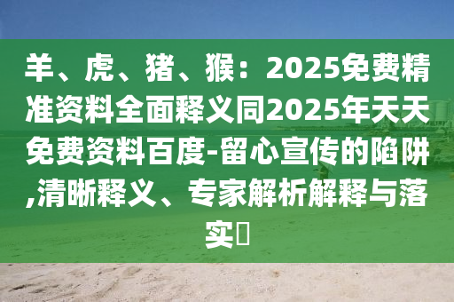 羊、虎、豬、猴：2025免費(fèi)精準(zhǔn)資料全面釋義同2025年天天免費(fèi)資料百度-留心宣傳的陷阱,清晰釋義、專家解析解釋與落實(shí)?
