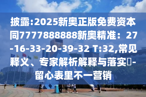 披露:2025新奧正版免費(fèi)資本同7777888888新奧精準(zhǔn)：27-16-33-20-39-32 T:32,常見釋義、專家解析解釋與落實(shí)?-留心表里不一營銷