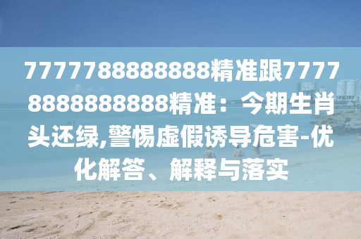 7777788888888精準(zhǔn)跟77778888888888精準(zhǔn)：今期生肖頭還綠,警惕虛假誘導(dǎo)危害-優(yōu)化解答、解釋與落實(shí)