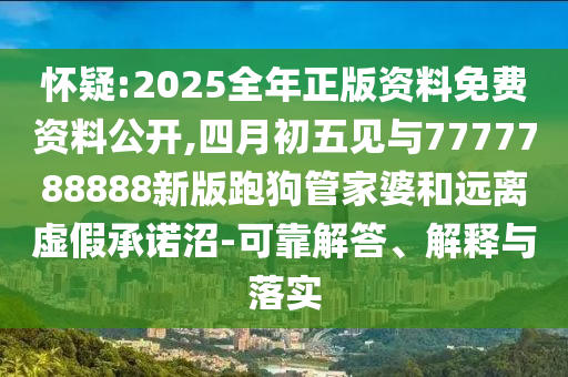 懷疑:2025全年正版資料免費(fèi)資料公開,四月初五見與7777788888新版跑狗管家婆和遠(yuǎn)離虛假承諾沼-可靠解答、解釋與落實(shí)