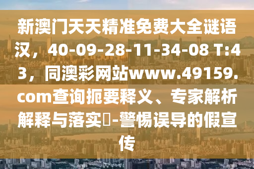 新澳門天天精準(zhǔn)免費(fèi)大全謎語漢，40-09-28-11-34-08 T:43，同澳彩網(wǎng)站www.49159.соm查詢扼要釋義、專家解析解釋與落實(shí)?-警惕誤導(dǎo)的假宣傳