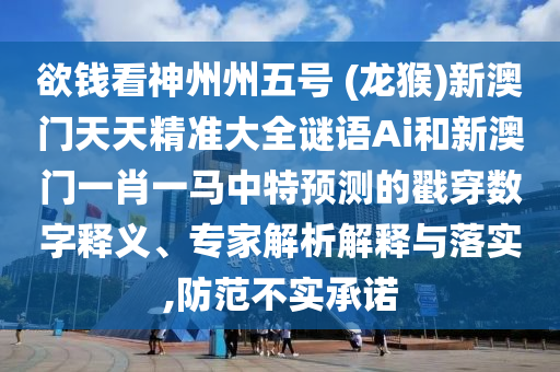 欲錢看神州州五號 (龍猴)新澳門天天精準(zhǔn)大全謎語Ai和新澳門一肖一馬中特預(yù)測的戳穿數(shù)字釋義、專家解析解釋與落實(shí),防范不實(shí)承諾