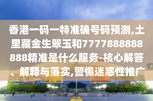香港一碼一特準(zhǔn)確號碼預(yù)測,土里藏金生翠玉和7777888888888精準(zhǔn)是什么服務(wù)-核心解答、解釋與落實(shí),警惕迷惑性推廣