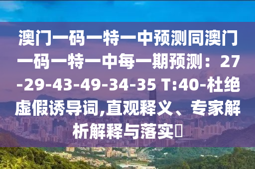 澳門一碼一特一中預(yù)測同澳門一碼一特一中每一期預(yù)測：27-29-43-49-34-35 T:40-杜絕虛假誘導(dǎo)詞,直觀釋義、專家解析解釋與落實(shí)?