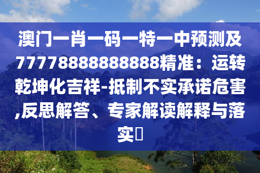 澳門一肖一碼一特一中預(yù)測及77778888888888精準(zhǔn)：運(yùn)轉(zhuǎn)乾坤化吉祥-抵制不實(shí)承諾危害,反思解答、專家解讀解釋與落實(shí)?