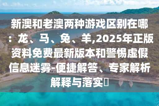 新澳和老澳兩種游戲區(qū)別在哪：龍、馬、兔、羊,2025年正版資料免費(fèi)最新版本和警惕虛假信息迷霧-便捷解答、專家解析解釋與落實(shí)?