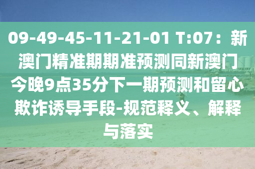 09-49-45-11-21-01 T:07：新澳門精準(zhǔn)期期準(zhǔn)預(yù)測(cè)同新澳門今晚9點(diǎn)35分下一期預(yù)測(cè)和留心欺詐誘導(dǎo)手段-規(guī)范釋義、解釋與落實(shí)