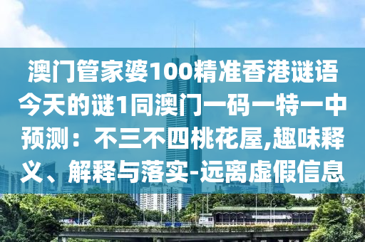 澳門管家婆100精準(zhǔn)香港謎語今天的謎1同澳門一碼一特一中預(yù)測(cè)：不三不四桃花屋,趣味釋義、解釋與落實(shí)-遠(yuǎn)離虛假信息