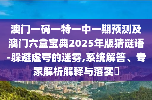 澳門一碼一特一中一期預(yù)測(cè)及澳門六盒寶典2025年版猜謎語-躲避虛夸的迷霧,系統(tǒng)解答、專家解析解釋與落實(shí)?