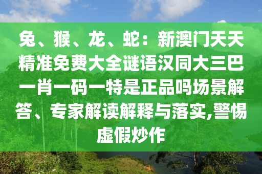 兔、猴、龍、蛇：新澳門天天精準(zhǔn)免費(fèi)大全謎語漢同大三巴一肖一碼一特是正品嗎場(chǎng)景解答、專家解讀解釋與落實(shí),警惕虛假炒作