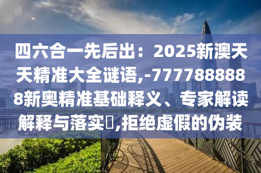 四六合一先后出：2025新澳天天精準(zhǔn)大全謎語,-7777888888新奧精準(zhǔn)基礎(chǔ)釋義、專家解讀解釋與落實(shí)?,拒絕虛假的偽裝
