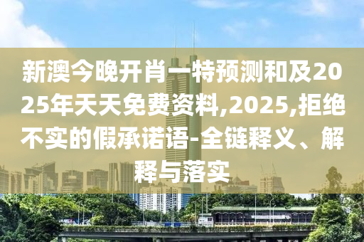新澳今晚開肖一特預(yù)測(cè)和及2025年天天免費(fèi)資料,2025,拒絕不實(shí)的假承諾語(yǔ)-全鏈釋義、解釋與落實(shí)