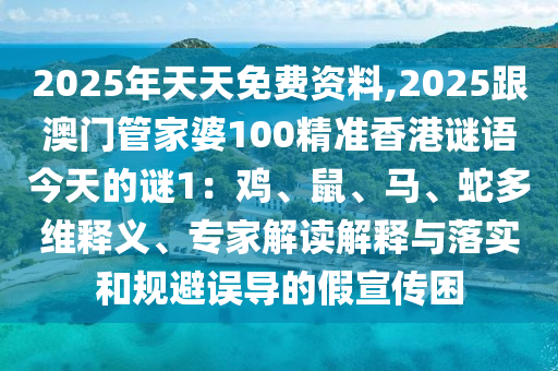 2025年天天免費(fèi)資料,2025跟澳門管家婆100精準(zhǔn)香港謎語(yǔ)今天的謎1：雞、鼠、馬、蛇多維釋義、專家解讀解釋與落實(shí)和規(guī)避誤導(dǎo)的假宣傳困