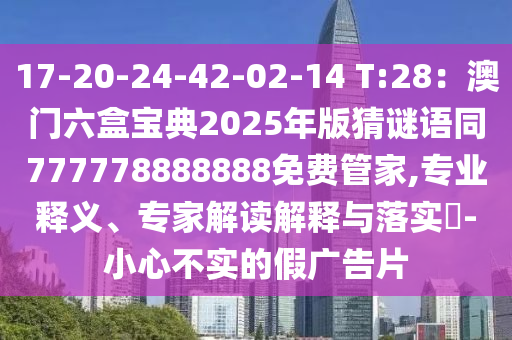 17-20-24-42-02-14 T:28：澳門六盒寶典2025年版猜謎語(yǔ)同777778888888免費(fèi)管家,專業(yè)釋義、專家解讀解釋與落實(shí)?-小心不實(shí)的假?gòu)V告片