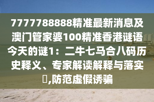 7777788888精準(zhǔn)最新消息及澳門管家婆100精準(zhǔn)香港謎語(yǔ)今天的謎1：二牛七馬合八碼歷史釋義、專家解讀解釋與落實(shí)?,防范虛假誘騙