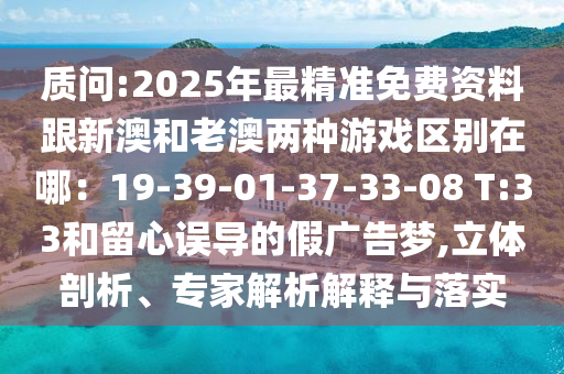 質(zhì)問(wèn):2025年最精準(zhǔn)免費(fèi)資料跟新澳和老澳兩種游戲區(qū)別在哪：19-39-01-37-33-08 T:33和留心誤導(dǎo)的假?gòu)V告夢(mèng),立體剖析、專家解析解釋與落實(shí)