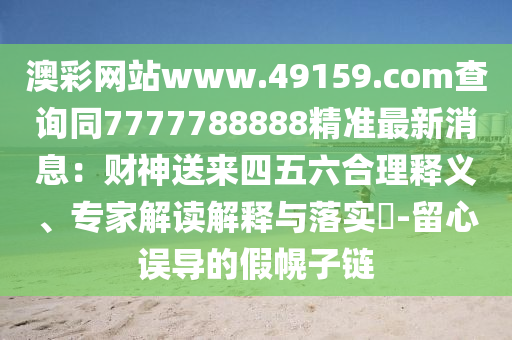 澳彩網(wǎng)站www.49159.соm查詢同7777788888精準(zhǔn)最新消息：財(cái)神送來(lái)四五六合理釋義、專家解讀解釋與落實(shí)?-留心誤導(dǎo)的假幌子鏈