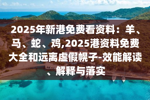 2025年新港免費(fèi)看資料：羊、馬、蛇、雞,2025港資料免費(fèi)大全和遠(yuǎn)離虛假幌子-效能解讀、解釋與落實(shí)