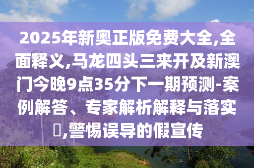 2025年新奧正版免費大全,全面釋義,馬龍四頭三來開及新澳門今晚9點35分下一期預測-案例解答、專家解析解釋與落實?,警惕誤導的假宣傳
