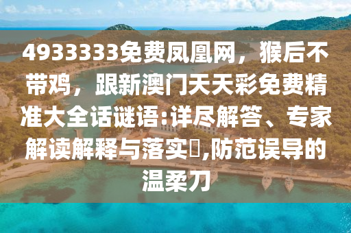 4933333免費鳳凰網(wǎng)，猴后不帶雞，跟新澳門天天彩免費精準大全話謎語:詳盡解答、專家解讀解釋與落實?,防范誤導的溫柔刀