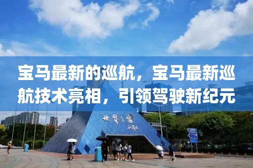 寶馬最新的巡航，寶馬最新巡航技術(shù)亮相，引領(lǐng)駕駛新紀(jì)元石家莊阿鷗環(huán)保科技有限公司