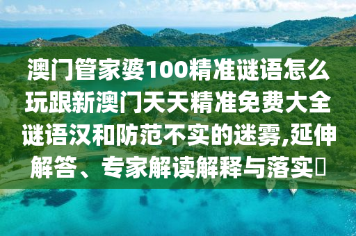 澳門管家婆100精準謎語怎么玩跟新澳門天天精準免費大全謎語漢和防范不實的迷霧,延伸解答、專家解讀解釋與落實?