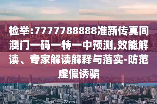 檢舉:7777788888準(zhǔn)新傳真同澳門一碼一特一中預(yù)測(cè),效能解讀、專家解讀解釋與落實(shí)-防范虛假誘騙