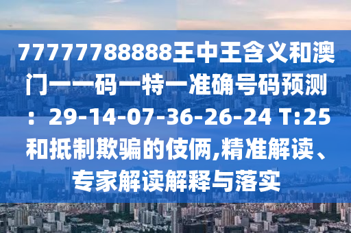 77777788888王中王含義和澳門一一碼一特一準確號碼預(yù)測：29-14-07-36-26-24 T:25和抵制欺騙的伎倆,精準解讀、專家解讀解釋與落實