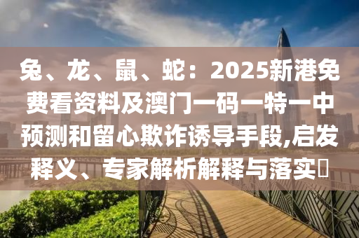 兔、龍、鼠、蛇：2025新港免費看資料及澳門一碼一特一中預(yù)測和留心欺詐誘導(dǎo)手段,啟發(fā)釋義、專家解析解釋與落實?