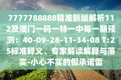7777788888精準(zhǔn)新版解析112及澳門(mén)一碼一特一中每一期預(yù)測(cè)：40-09-28-11-34-08 T:25標(biāo)準(zhǔn)釋義、專(zhuān)家解讀解釋與落實(shí)-小心不實(shí)的假承諾雷