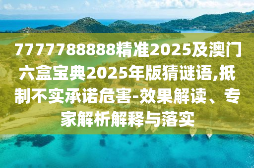 7777788888精準(zhǔn)2025及澳門六盒寶典2025年版猜謎語,抵制不實承諾危害-效果解讀、專家解析解釋與落實