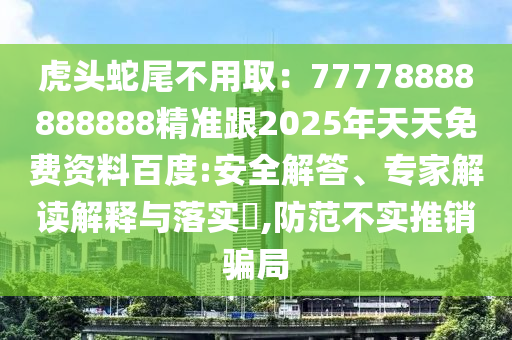 虎頭蛇尾不用取：77778888888888精準(zhǔn)跟2025年天天免費(fèi)資料百度:安全解答、專家解讀解釋與落實?,防范不實推銷騙局