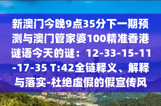 新澳門今晚9點(diǎn)35分下一期預(yù)測與澳門管家婆100精準(zhǔn)香港謎語今天的謎：12-33-15-11-17-35 T:42全鏈釋義、解釋與落實-杜絕虛假的假宣傳風(fēng)